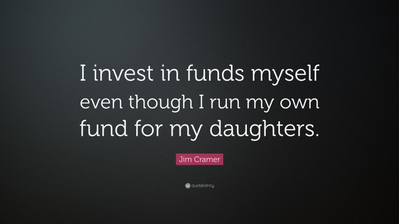 Jim Cramer Quote: “I invest in funds myself even though I run my own fund for my daughters.”