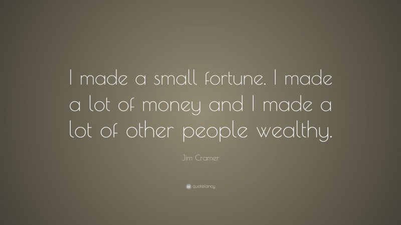 Jim Cramer Quote: “I made a small fortune. I made a lot of money and I made a lot of other people wealthy.”