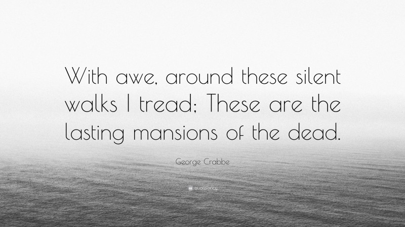 George Crabbe Quote: “With awe, around these silent walks I tread; These are the lasting mansions of the dead.”