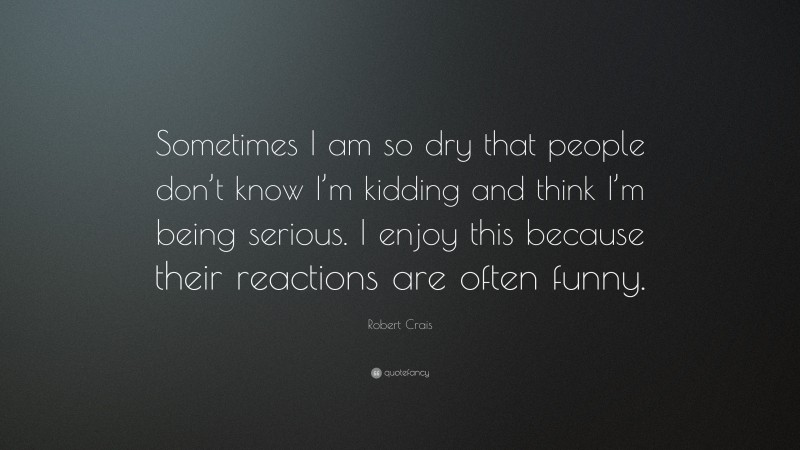 Robert Crais Quote: “Sometimes I am so dry that people don’t know I’m kidding and think I’m being serious. I enjoy this because their reactions are often funny.”