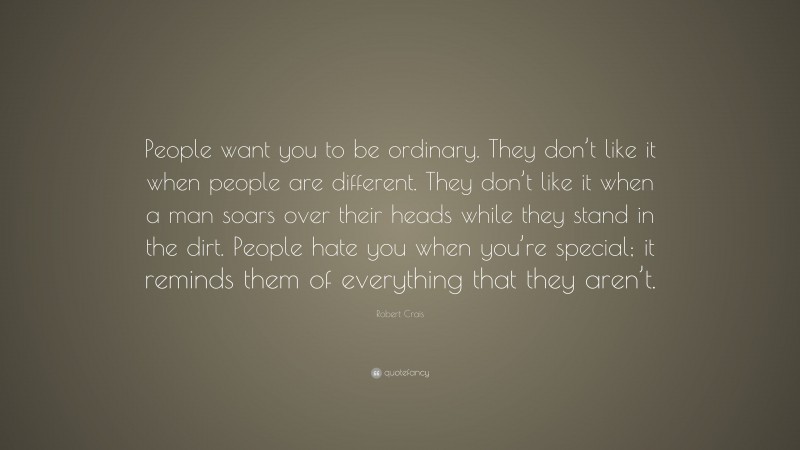 Robert Crais Quote: “People want you to be ordinary. They don’t like it when people are different. They don’t like it when a man soars over their heads while they stand in the dirt. People hate you when you’re special; it reminds them of everything that they aren’t.”