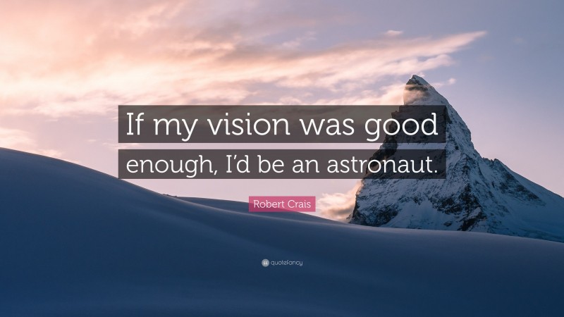 Robert Crais Quote: “If my vision was good enough, I’d be an astronaut.”