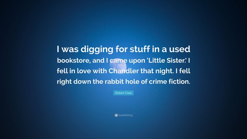 Robert Crais Quote: “I was digging for stuff in a used bookstore, and I came upon ‘Little Sister.’ I fell in love with Chandler that night. I fell right down the rabbit hole of crime fiction.”