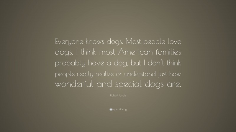 Robert Crais Quote: “Everyone knows dogs. Most people love dogs. I think most American families probably have a dog, but I don’t think people really realize or understand just how wonderful and special dogs are.”