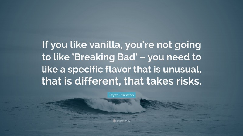 Bryan Cranston Quote: “If you like vanilla, you’re not going to like ‘Breaking Bad’ – you need to like a specific flavor that is unusual, that is different, that takes risks.”