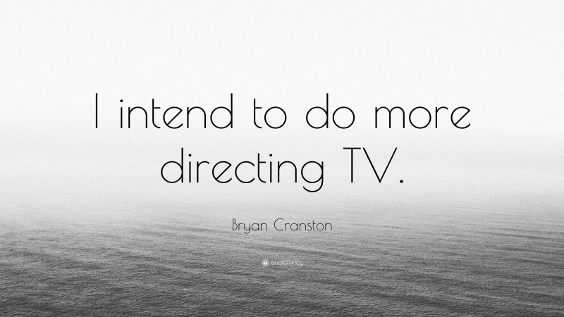 Bryan Cranston Quote: “I intend to do more directing TV.”