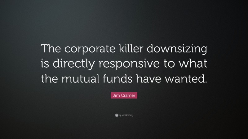 Jim Cramer Quote: “The corporate killer downsizing is directly responsive to what the mutual funds have wanted.”
