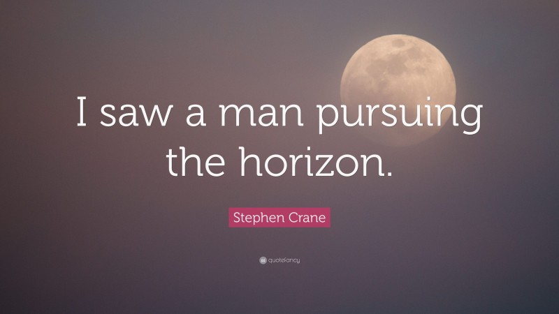 Stephen Crane Quote: “I saw a man pursuing the horizon.”