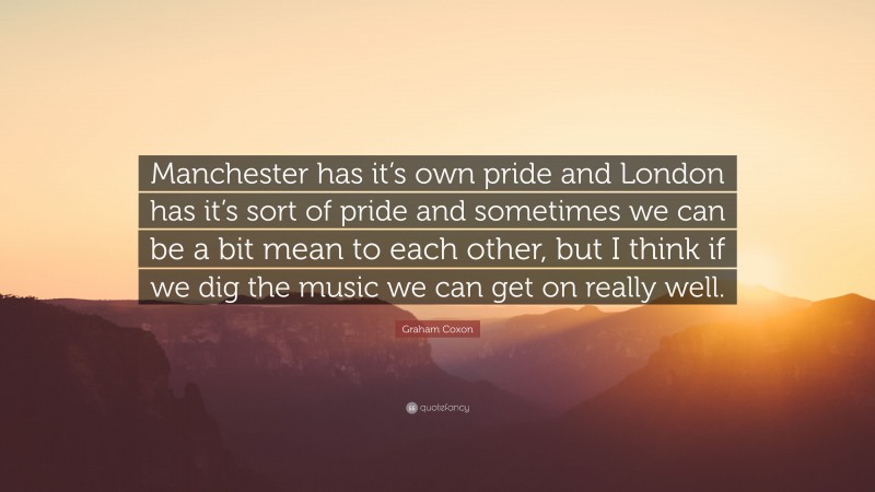 Graham Coxon Quote: “Manchester has it’s own pride and London has it’s sort of pride and sometimes we can be a bit mean to each other, but I think if we dig the music we can get on really well.”
