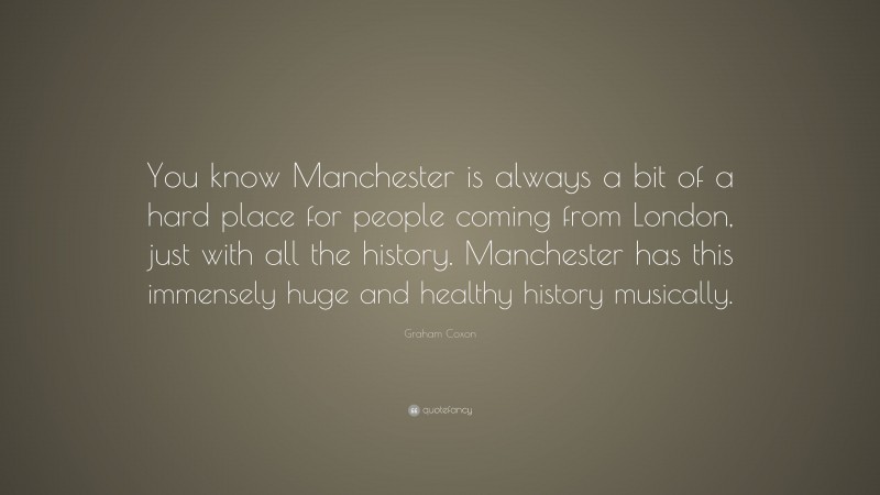 Graham Coxon Quote: “You know Manchester is always a bit of a hard place for people coming from London, just with all the history. Manchester has this immensely huge and healthy history musically.”