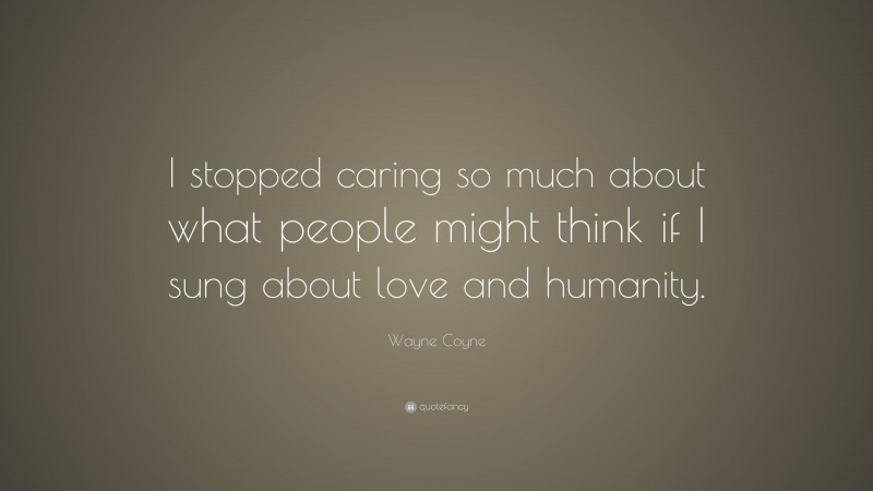Wayne Coyne Quote: “I stopped caring so much about what people might think if I sung about love and humanity.”