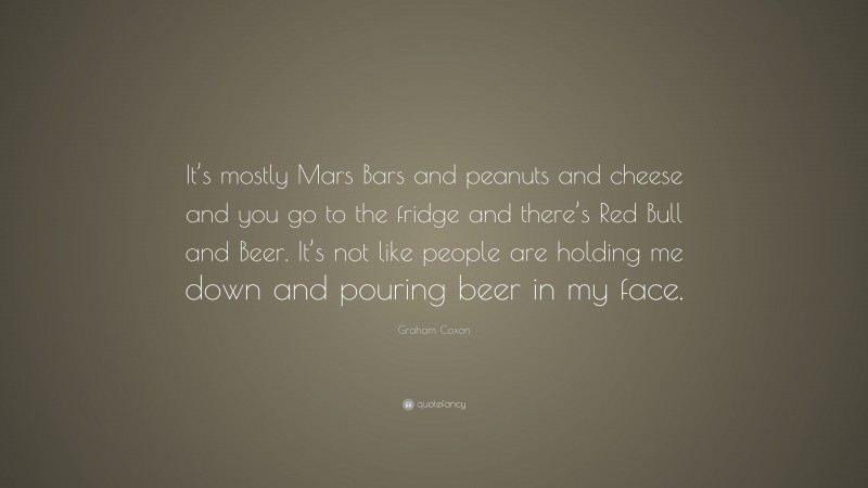 Graham Coxon Quote: “It’s mostly Mars Bars and peanuts and cheese and you go to the fridge and there’s Red Bull and Beer. It’s not like people are holding me down and pouring beer in my face.”