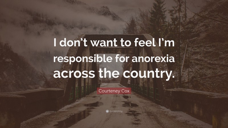Courteney Cox Quote: “I don’t want to feel I’m responsible for anorexia across the country.”