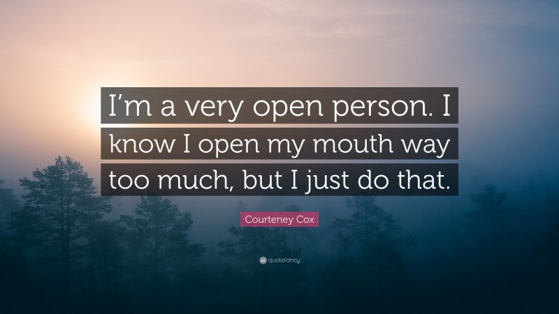 Courteney Cox Quote: “I’m a very open person. I know I open my mouth way too much, but I just do that.”
