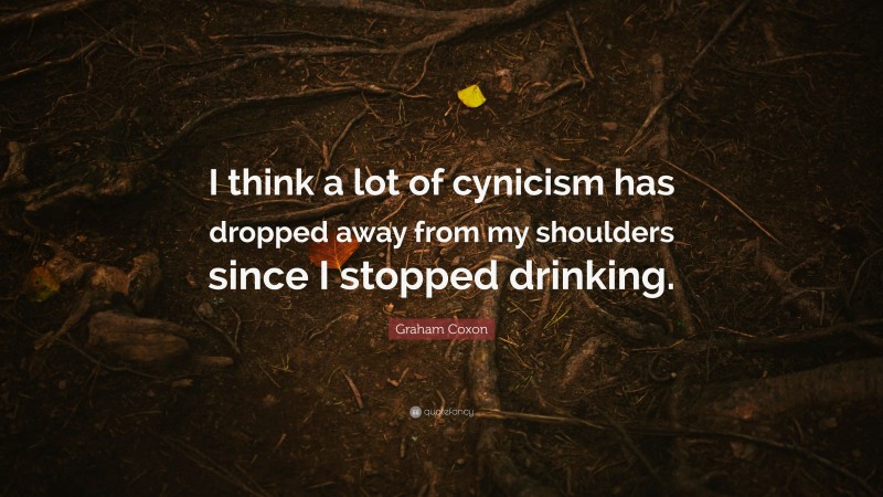 Graham Coxon Quote: “I think a lot of cynicism has dropped away from my shoulders since I stopped drinking.”