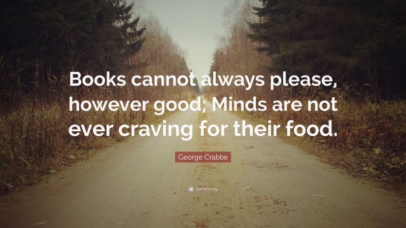 George Crabbe Quote: “Books cannot always please, however good; Minds are not ever craving for their food.”