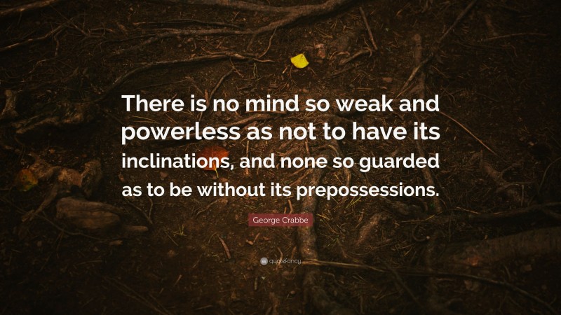 George Crabbe Quote: “There is no mind so weak and powerless as not to have its inclinations, and none so guarded as to be without its prepossessions.”