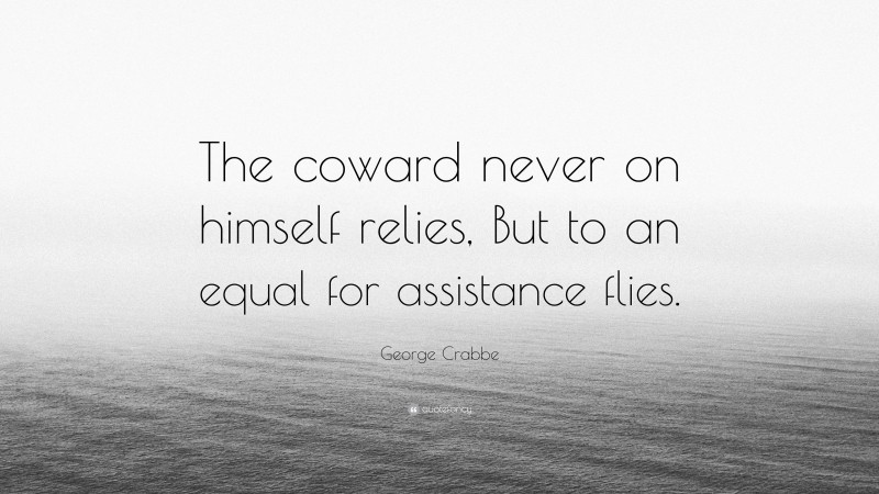 George Crabbe Quote: “The coward never on himself relies, But to an equal for assistance flies.”