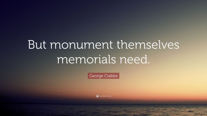 George Crabbe Quote: “But monument themselves memorials need.”
