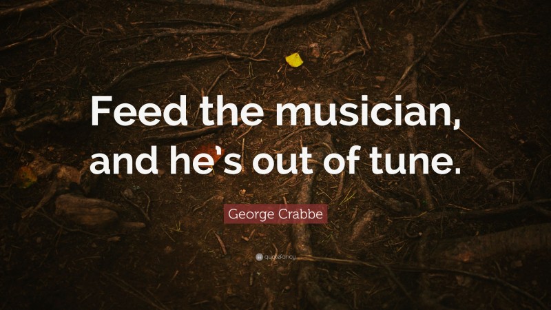 George Crabbe Quote: “Feed the musician, and he’s out of tune.”