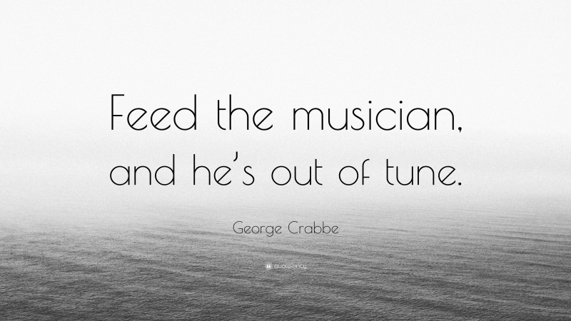 George Crabbe Quote: “Feed the musician, and he’s out of tune.”