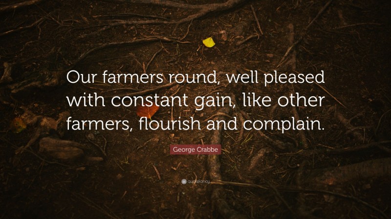 George Crabbe Quote: “Our farmers round, well pleased with constant gain, like other farmers, flourish and complain.”