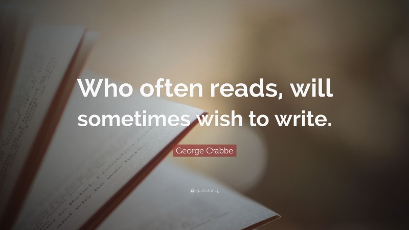 George Crabbe Quote: “Who often reads, will sometimes wish to write.”