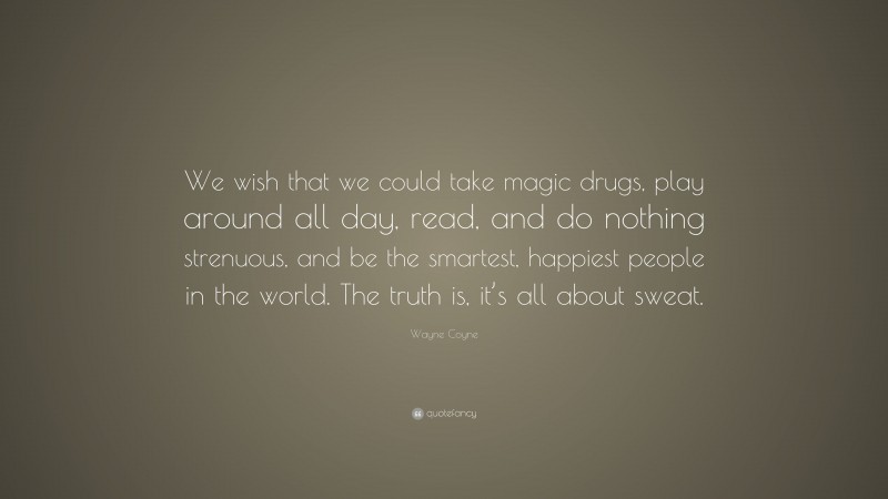 Wayne Coyne Quote: “We wish that we could take magic drugs, play around all day, read, and do nothing strenuous, and be the smartest, happiest people in the world. The truth is, it’s all about sweat.”