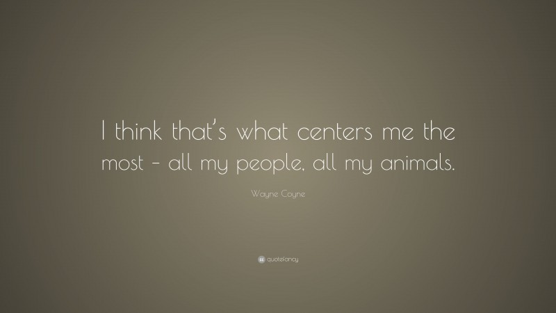 Wayne Coyne Quote: “I think that’s what centers me the most – all my people, all my animals.”