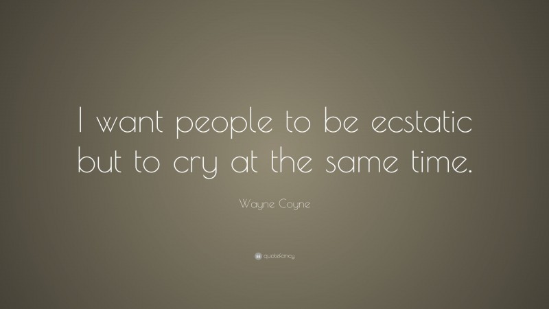 Wayne Coyne Quote: “I want people to be ecstatic but to cry at the same time.”