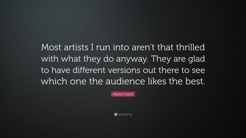 Wayne Coyne Quote: “Most artists I run into aren’t that thrilled with what they do anyway. They are glad to have different versions out there to see which one the audience likes the best.”