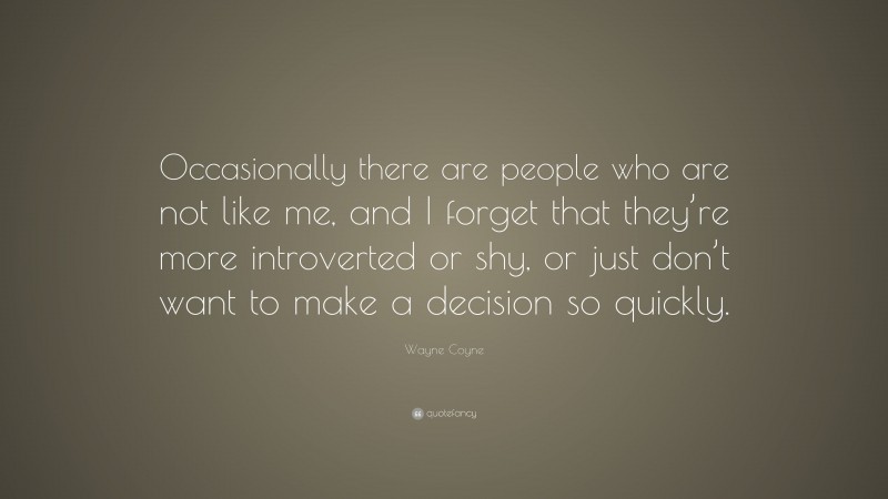 Wayne Coyne Quote: “Occasionally there are people who are not like me, and I forget that they’re more introverted or shy, or just don’t want to make a decision so quickly.”
