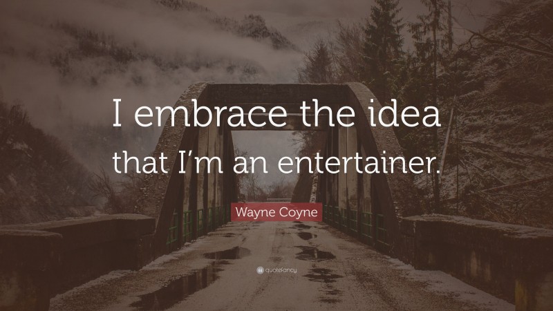 Wayne Coyne Quote: “I embrace the idea that I’m an entertainer.”