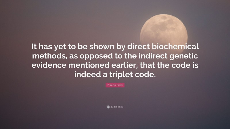 Francis Crick Quote: “It has yet to be shown by direct biochemical methods, as opposed to the indirect genetic evidence mentioned earlier, that the code is indeed a triplet code.”