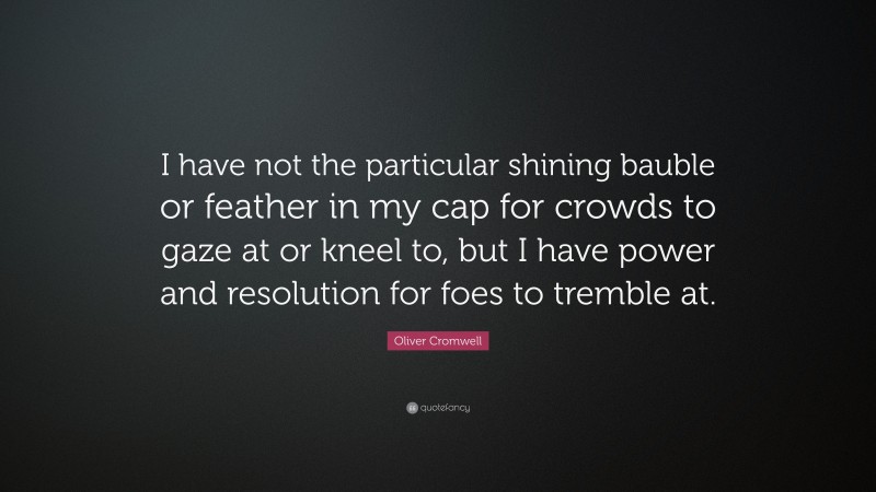 Oliver Cromwell Quote: “I have not the particular shining bauble or feather in my cap for crowds to gaze at or kneel to, but I have power and resolution for foes to tremble at.”