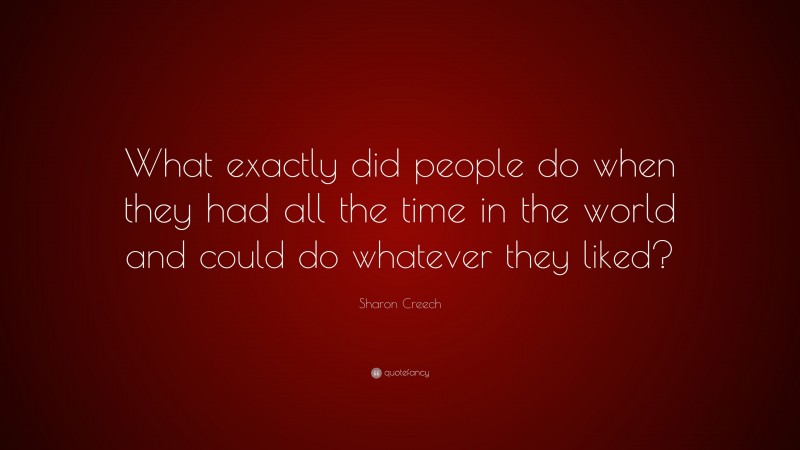 Sharon Creech Quote: “What exactly did people do when they had all the time in the world and could do whatever they liked?”