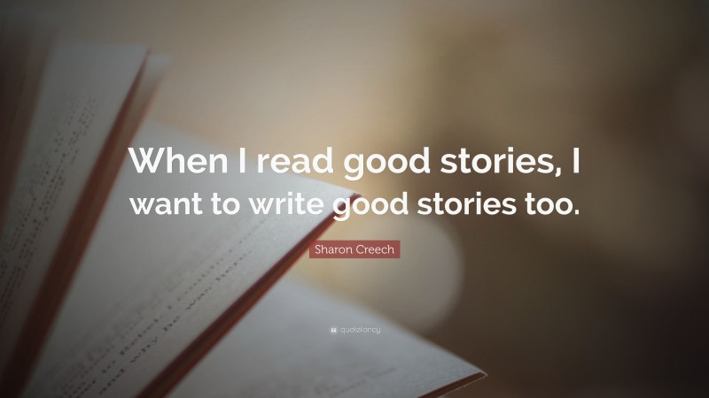 Sharon Creech Quote: “When I read good stories, I want to write good stories too.”