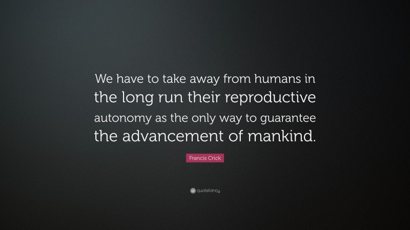 Francis Crick Quote: “We have to take away from humans in the long run their reproductive autonomy as the only way to guarantee the advancement of mankind.”