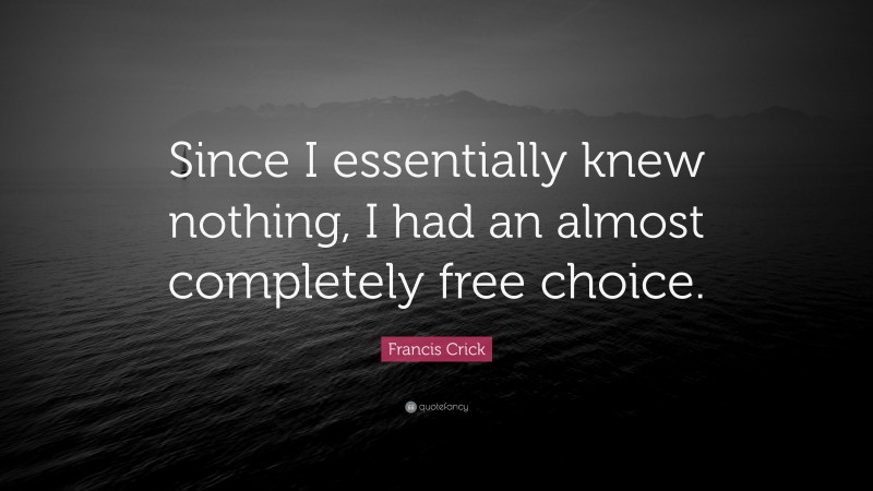 Francis Crick Quote: “Since I essentially knew nothing, I had an almost completely free choice.”