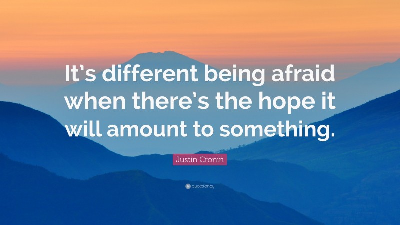 Justin Cronin Quote: “It’s different being afraid when there’s the hope it will amount to something.”