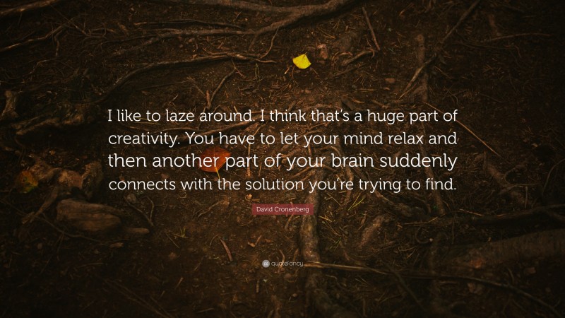 David Cronenberg Quote: “I like to laze around. I think that’s a huge part of creativity. You have to let your mind relax and then another part of your brain suddenly connects with the solution you’re trying to find.”