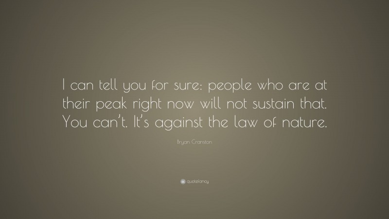 Bryan Cranston Quote: “I can tell you for sure: people who are at their peak right now will not sustain that. You can’t. It’s against the law of nature.”