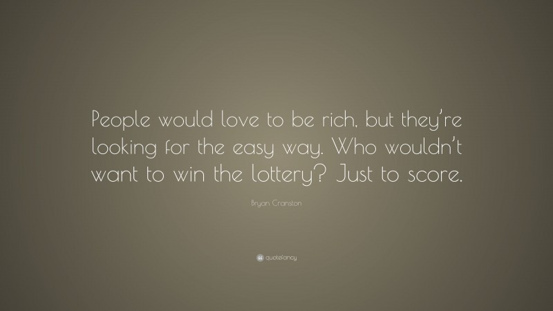 Bryan Cranston Quote: “People would love to be rich, but they’re looking for the easy way. Who wouldn’t want to win the lottery? Just to score.”
