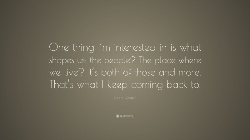 Sharon Creech Quote: “One thing I’m interested in is what shapes us: the people? The place where we live? It’s both of those and more. That’s what I keep coming back to.”