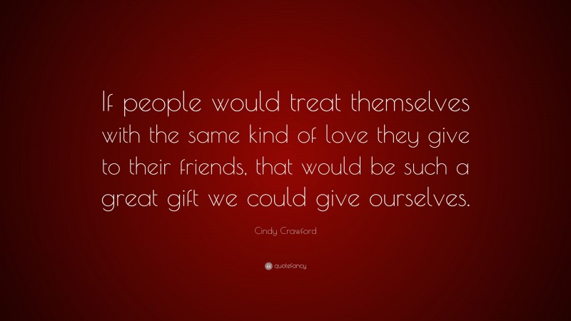 Cindy Crawford Quote: “If people would treat themselves with the same kind of love they give to their friends, that would be such a great gift we could give ourselves.”