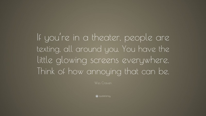Wes Craven Quote: “If you’re in a theater, people are texting, all around you. You have the little glowing screens everywhere. Think of how annoying that can be.”