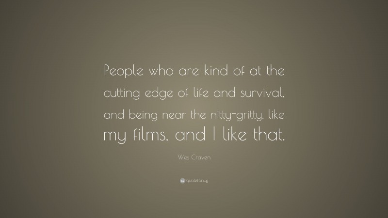 Wes Craven Quote: “People who are kind of at the cutting edge of life and survival, and being near the nitty-gritty, like my films, and I like that.”