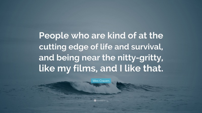Wes Craven Quote: “People who are kind of at the cutting edge of life and survival, and being near the nitty-gritty, like my films, and I like that.”