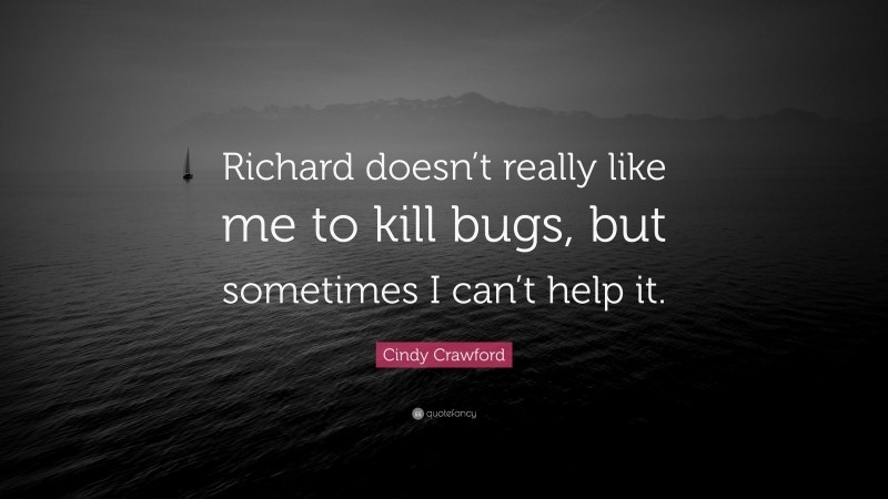 Cindy Crawford Quote: “Richard doesn’t really like me to kill bugs, but sometimes I can’t help it.”
