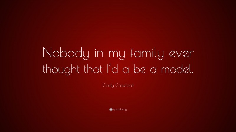 Cindy Crawford Quote: “Nobody in my family ever thought that I’d a be a model.”